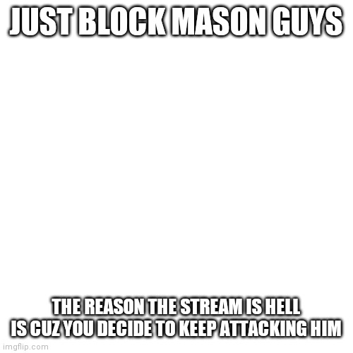 stop complaining about a war and just take 2 seconds to tap a red button | JUST BLOCK MASON GUYS; THE REASON THE STREAM IS HELL IS CUZ YOU DECIDE TO KEEP ATTACKING HIM | image tagged in mason is a dickhead,but ngl,you guys are being dumb about it | made w/ Imgflip meme maker