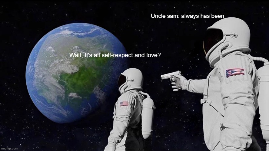Always Has Been Meme | Wait, It's all self-respect and love? Uncle sam: always has been | image tagged in memes,always has been | made w/ Imgflip meme maker