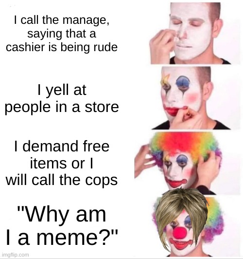 karen 100 | I call the manage, saying that a cashier is being rude; I yell at people in a store; I demand free items or I will call the cops; "Why am I a meme?" | image tagged in memes,clown applying makeup | made w/ Imgflip meme maker