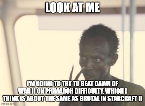 I'm The Captain Now Meme | LOOK AT ME; I'M GOING TO TRY TO BEAT DAWN OF WAR II ON PRIMARCH DIFFICULTY, WHICH I THINK IS ABOUT THE SAME AS BRUTAL IN STARCRAFT II | image tagged in memes,i'm the captain now,dawn of war ii,starcraft | made w/ Imgflip meme maker