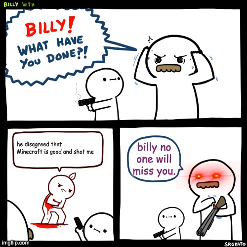 Billy, What Have You Done | he disagreed that Minecraft is good and shot me; billy no one will miss you. | image tagged in billy what have you done | made w/ Imgflip meme maker