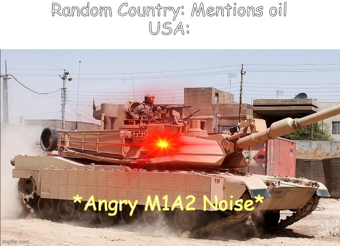 Oil? | Random Country: Mentions oil
USA:; *Angry M1A2 Noise* | image tagged in memes | made w/ Imgflip meme maker
