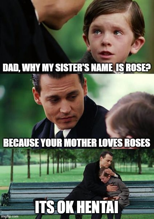 ah yes, | DAD, WHY MY SISTER'S NAME  IS ROSE? BECAUSE YOUR MOTHER LOVES ROSES; ITS OK HENTAI | image tagged in memes,finding neverland | made w/ Imgflip meme maker
