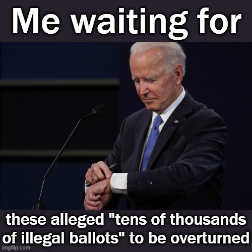 Historically, recounts can shift the totals by a few hundred votes but not by the margins Trump would need to have a prayer. | Me waiting for; these alleged "tens of thousands of illegal ballots" to be overturned | image tagged in joe biden watch,election 2020,2020 elections,joe biden,voting,democracy | made w/ Imgflip meme maker