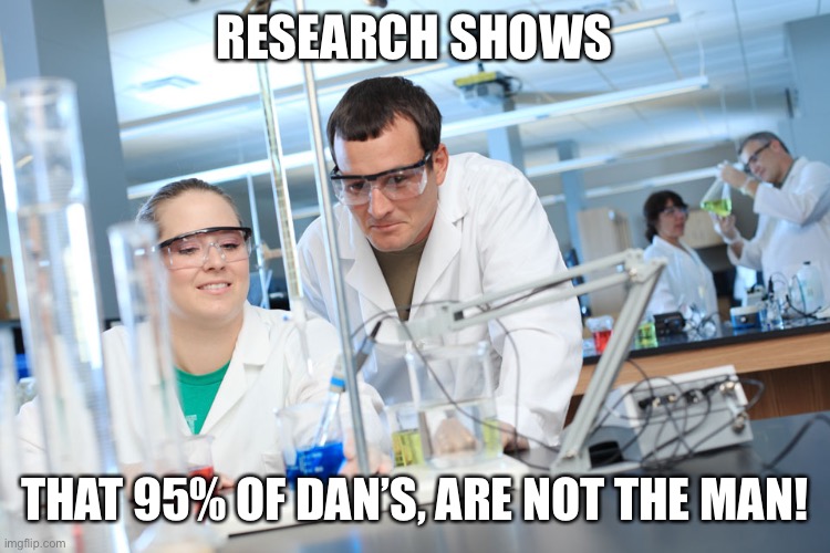 Dan the man | RESEARCH SHOWS; THAT 95% OF DAN’S, ARE NOT THE MAN! | image tagged in research shows | made w/ Imgflip meme maker