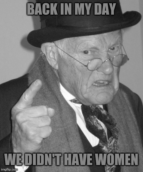 Back in my day | BACK IN MY DAY WE DIDN'T HAVE WOMEN | image tagged in back in my day | made w/ Imgflip meme maker