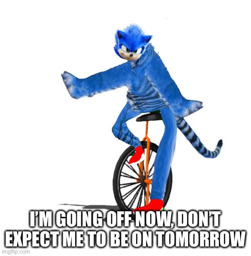 I’M GOING OFF NOW, DON’T EXPECT ME TO BE ON TOMORROW | made w/ Imgflip meme maker