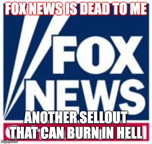 Dead Fox | FOX NEWS IS DEAD TO ME; ANOTHER SELLOUT THAT CAN BURN IN HELL | image tagged in fox news | made w/ Imgflip meme maker