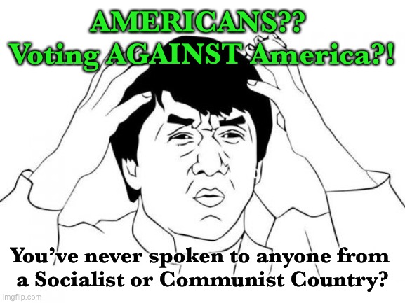 Jackie Chan WTF Meme | AMERICANS??  Voting AGAINST America?! You’ve never spoken to anyone from 
a Socialist or Communist Country? | image tagged in memes,jackie chan wtf | made w/ Imgflip meme maker