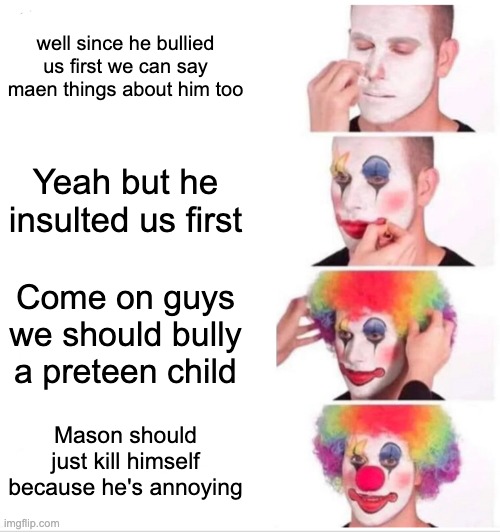 Full Clowns |  well since he bullied us first we can say maen things about him too; Yeah but he insulted us first; Come on guys we should bully a preteen child; Mason should just kill himself because he's annoying | image tagged in memes,clown applying makeup | made w/ Imgflip meme maker