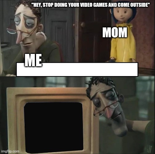 Tru tho | "HEY, STOP DOING YOUR VIDEO GAMES AND COME OUTSIDE"; MOM; ME | image tagged in coraline dad | made w/ Imgflip meme maker