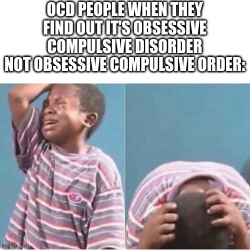 lol | OCD PEOPLE WHEN THEY FIND OUT IT'S OBSESSIVE COMPULSIVE DISORDER
NOT OBSESSIVE COMPULSIVE ORDER: | image tagged in crying boy,memes,funny,ocd,y do tags exist | made w/ Imgflip meme maker
