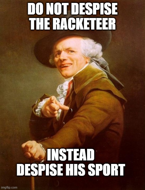 Joseph Ducreux | DO NOT DESPISE THE RACKETEER; INSTEAD DESPISE HIS SPORT | image tagged in memes,joseph ducreux,old french man,joseph ducreaux,meme,joseph decreux | made w/ Imgflip meme maker