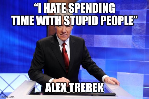 Alex Trebek | “I HATE SPENDING TIME WITH STUPID PEOPLE”; ALEX TREBEK | image tagged in alex trebek | made w/ Imgflip meme maker