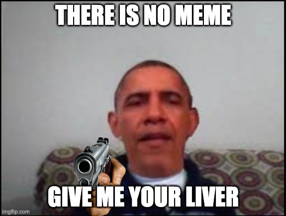 There is no meme | THERE IS NO MEME; GIVE ME YOUR LIVER | image tagged in there is no meme | made w/ Imgflip meme maker