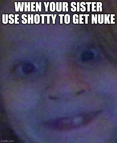 nuke | WHEN YOUR SISTER USE SHOTTY TO GET NUKE | image tagged in the derp erp | made w/ Imgflip meme maker
