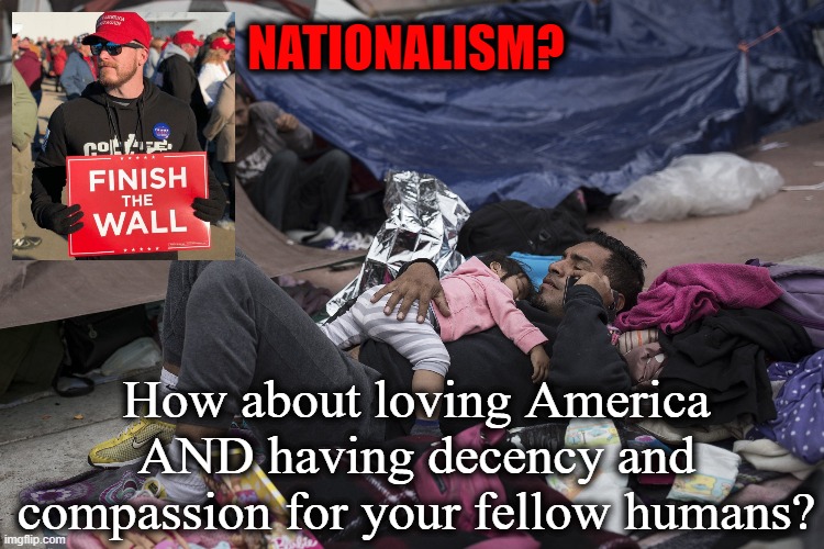 I know, I know, these radicals with their "caring about human suffering" | NATIONALISM? How about loving America AND having decency and compassion for your fellow humans? | image tagged in build the wall,migrant caravan,fascism | made w/ Imgflip meme maker
