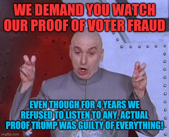 Now you want us to listen to you? | WE DEMAND YOU WATCH OUR PROOF OF VOTER FRAUD; EVEN THOUGH FOR 4 YEARS WE REFUSED TO LISTEN TO ANY, ACTUAL PROOF TRUMP WAS GUILTY OF EVERYTHING! | image tagged in memes,dr evil laser,donald trump,election 2020,joe biden,kamala harris | made w/ Imgflip meme maker