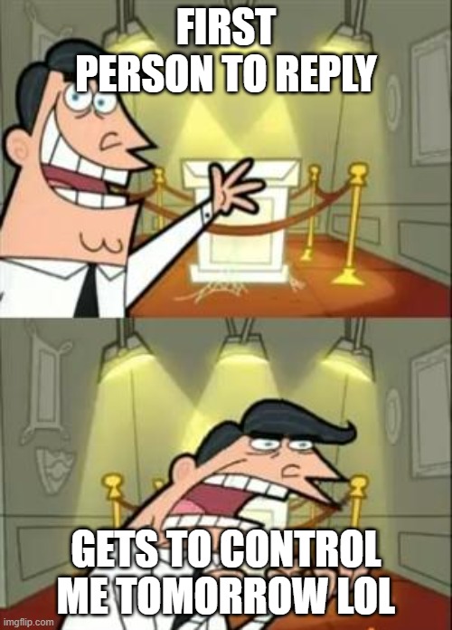 (<:3)==| | FIRST PERSON TO REPLY; GETS TO CONTROL ME TOMORROW LOL | image tagged in memes,this is where i'd put my trophy if i had one | made w/ Imgflip meme maker