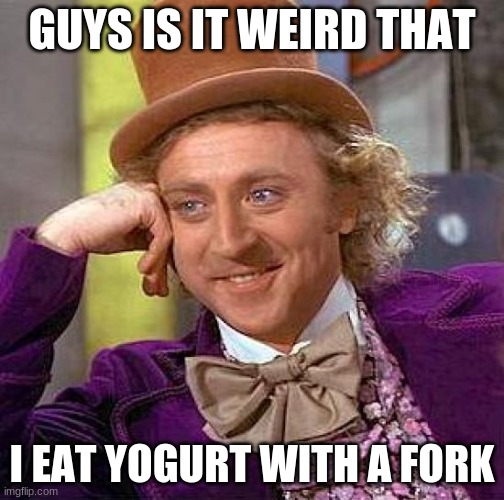 Creepy Condescending Wonka | GUYS IS IT WEIRD THAT; I EAT YOGURT WITH A FORK | image tagged in memes,creepy condescending wonka | made w/ Imgflip meme maker