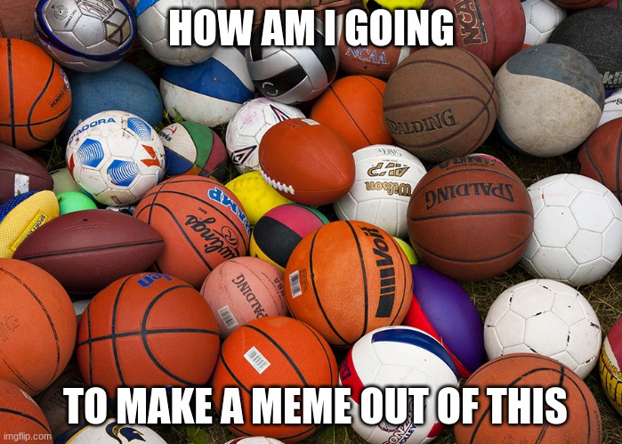 sports balls | HOW AM I GOING; TO MAKE A MEME OUT OF THIS | image tagged in sports balls | made w/ Imgflip meme maker