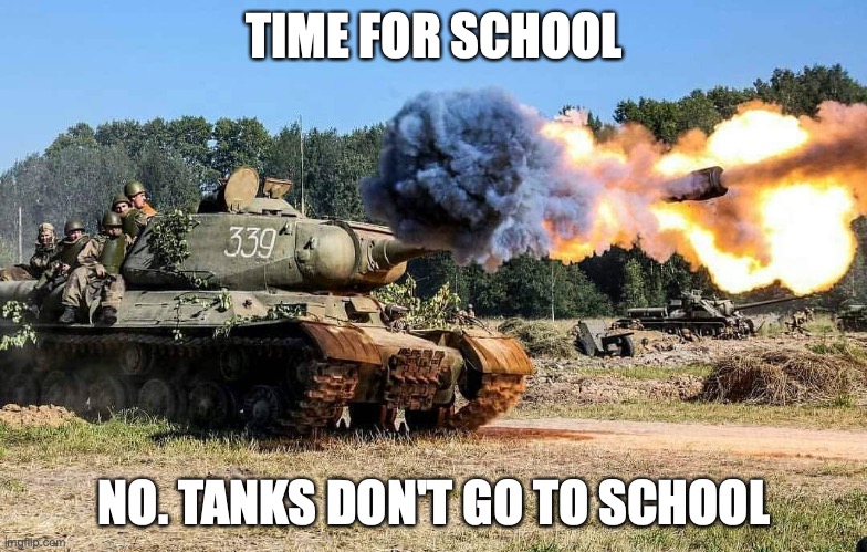 TOnk | TIME FOR SCHOOL; NO. TANKS DON'T GO TO SCHOOL | image tagged in fun,tanks,war thunder | made w/ Imgflip meme maker