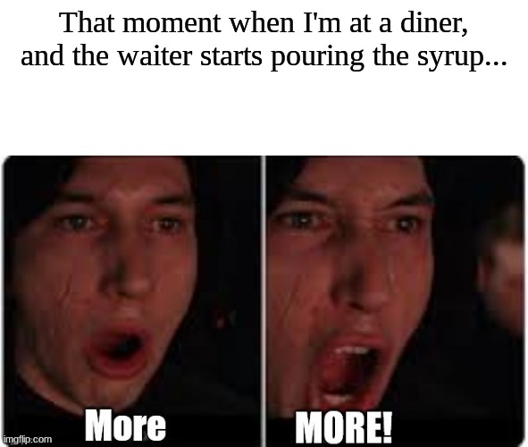 I'm Canadian and I'm Proud- | That moment when I'm at a diner, and the waiter starts pouring the syrup... | image tagged in kylo ren more | made w/ Imgflip meme maker