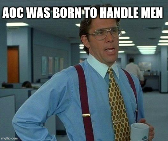 That Would Be Great Meme | AOC WAS BORN TO HANDLE MEN | image tagged in memes,that would be great | made w/ Imgflip meme maker