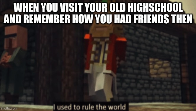 I used to rule the world | WHEN YOU VISIT YOUR OLD HIGHSCHOOL AND REMEMBER HOW YOU HAD FRIENDS THEN | image tagged in i used to rule the world | made w/ Imgflip meme maker