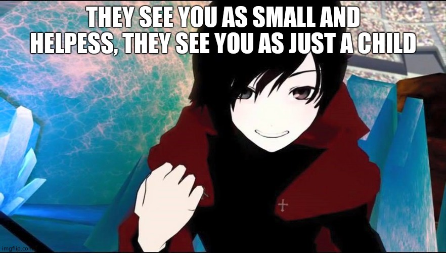Its a good song | THEY SEE YOU AS SMALL AND HELPESS, THEY SEE YOU AS JUST A CHILD | image tagged in rwby ruby | made w/ Imgflip meme maker