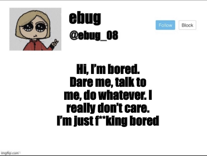 Did I mention I’m bored? | Hi, I’m bored. Dare me, talk to me, do whatever. I really don’t care. I’m just f**king bored | image tagged in ebug_08 update | made w/ Imgflip meme maker