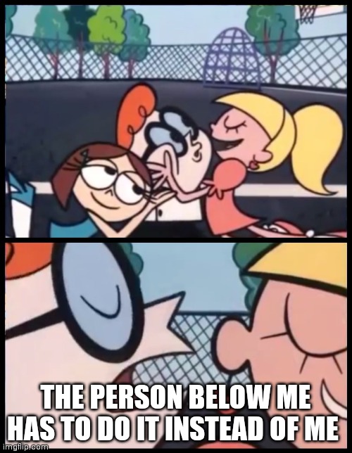 Say it Again, Dexter Meme | THE PERSON BELOW ME HAS TO DO IT INSTEAD OF ME | image tagged in memes,say it again dexter | made w/ Imgflip meme maker