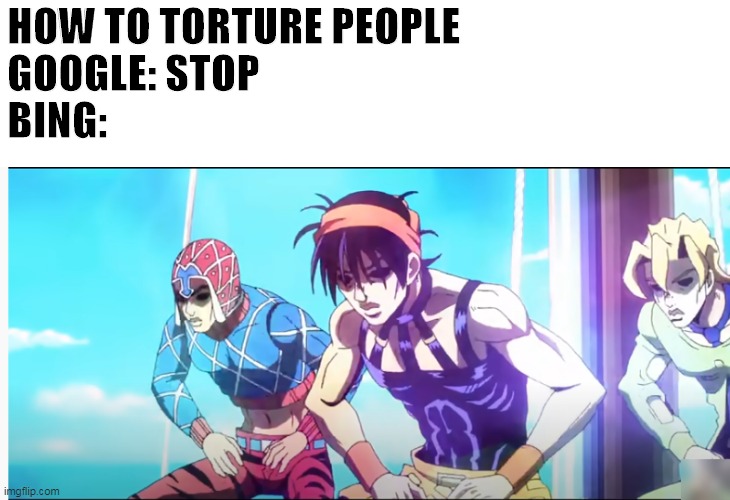 Bing | HOW TO TORTURE PEOPLE
GOOGLE: STOP
BING: | image tagged in funny memes,jojo's bizarre adventure | made w/ Imgflip meme maker