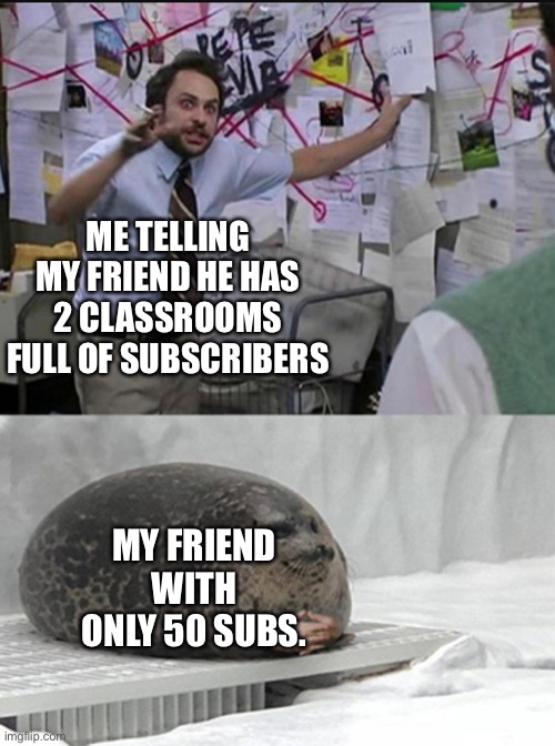 Charlie explaining to seal | ME TELLING MY FRIEND HE HAS 2 CLASSROOMS FULL OF SUBSCRIBERS; MY FRIEND WITH ONLY 50 SUBS. | image tagged in charlie explaining to seal,memes | made w/ Imgflip meme maker