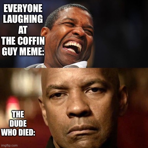 Denzel Happy Sad | EVERYONE LAUGHING AT THE COFFIN GUY MEME:; THE DUDE WHO DIED: | image tagged in denzel happy sad,memes | made w/ Imgflip meme maker