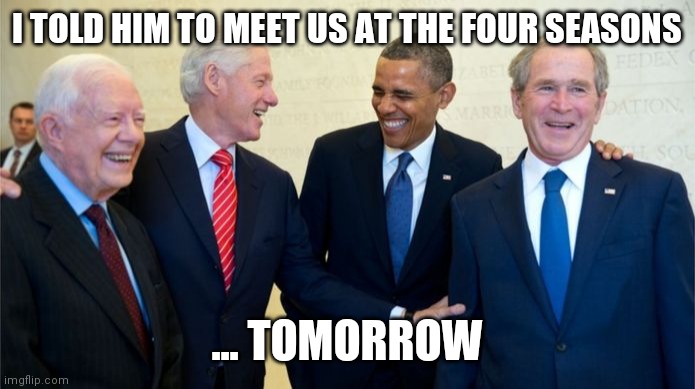 Ex-Presidents Club | I TOLD HIM TO MEET US AT THE FOUR SEASONS; ... TOMORROW | image tagged in trump,donald trump,joe biden,biden,usa,presidents | made w/ Imgflip meme maker
