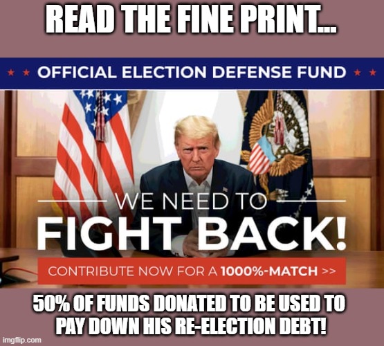 Trump discharging debt | READ THE FINE PRINT... 50% OF FUNDS DONATED TO BE USED TO 
PAY DOWN HIS RE-ELECTION DEBT! | image tagged in trump,election 2020,election defence fund,re-election debt | made w/ Imgflip meme maker