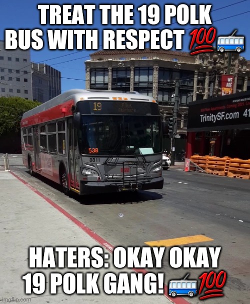 19 Polk Muni bus gang | TREAT THE 19 POLK BUS WITH RESPECT 💯🚎; HATERS: OKAY OKAY 19 POLK GANG! 🚎💯 | image tagged in bus | made w/ Imgflip meme maker