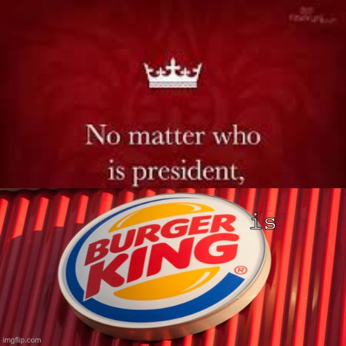 No matter who is President, Burger is King | is | image tagged in president,burger king | made w/ Imgflip meme maker
