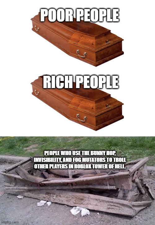 Poor People Rich People People who use the Mutators in tower of hell to troll people | POOR PEOPLE; RICH PEOPLE; PEOPLE WHO USE THE BUNNY HOP, INVISIBILITY, AND FOG MUTATORS TO TROLL OTHER PLAYERS IN ROBLOX TOWER OF HELL. | image tagged in different coffins | made w/ Imgflip meme maker