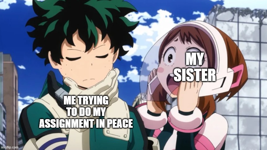 Uraraka yells at Midoriya | ME TRYING TO DO MY ASSIGNMENT IN PEACE; MY SISTER | image tagged in uraraka yells at midoriya | made w/ Imgflip meme maker