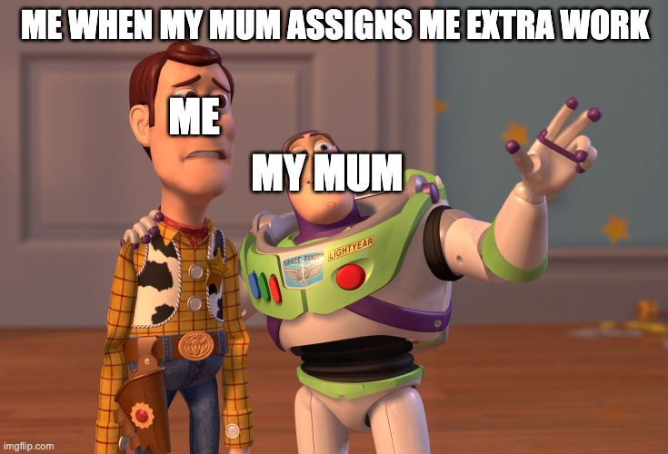 X, X Everywhere | ME WHEN MY MUM ASSIGNS ME EXTRA WORK; ME; MY MUM | image tagged in memes,x x everywhere | made w/ Imgflip meme maker