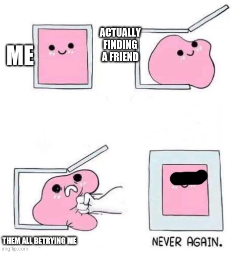 =) | ACTUALLY FINDING A FRIEND; ME; THEM ALL BETRYING ME | image tagged in never again,im fine,oh wow are you actually reading these tags | made w/ Imgflip meme maker