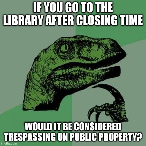Something to think about. | IF YOU GO TO THE LIBRARY AFTER CLOSING TIME; WOULD IT BE CONSIDERED TRESPASSING ON PUBLIC PROPERTY? | image tagged in memes,philosoraptor,library,closed | made w/ Imgflip meme maker
