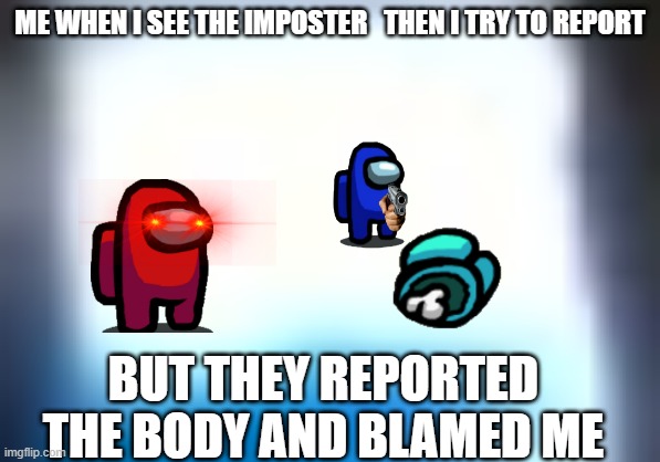 Among us dead | ME WHEN I SEE THE IMPOSTER   THEN I TRY TO REPORT; BUT THEY REPORTED THE BODY AND BLAMED ME | image tagged in among us,there is 1 imposter among us | made w/ Imgflip meme maker