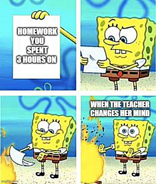 When the teacher changes her mind | HOMEWORK YOU SPENT 3 HOURS ON; WHEN THE TEACHER CHANGES HER MIND | image tagged in spongebob | made w/ Imgflip meme maker
