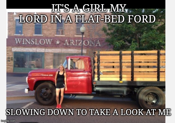 Take it easy | IT'S A GIRL MY LORD IN A FLAT-BED FORD; SLOWING DOWN TO TAKE A LOOK AT ME | image tagged in eagles,ford truck | made w/ Imgflip meme maker