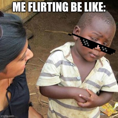 Me flirting be like: | ME FLIRTING BE LIKE: | image tagged in memes,third world skeptical kid | made w/ Imgflip meme maker