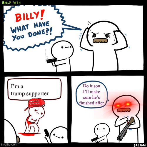 Billy, What Have You Done | I’m a trump supporter; Do it son I’ll make sure he’s finished after | image tagged in billy what have you done | made w/ Imgflip meme maker