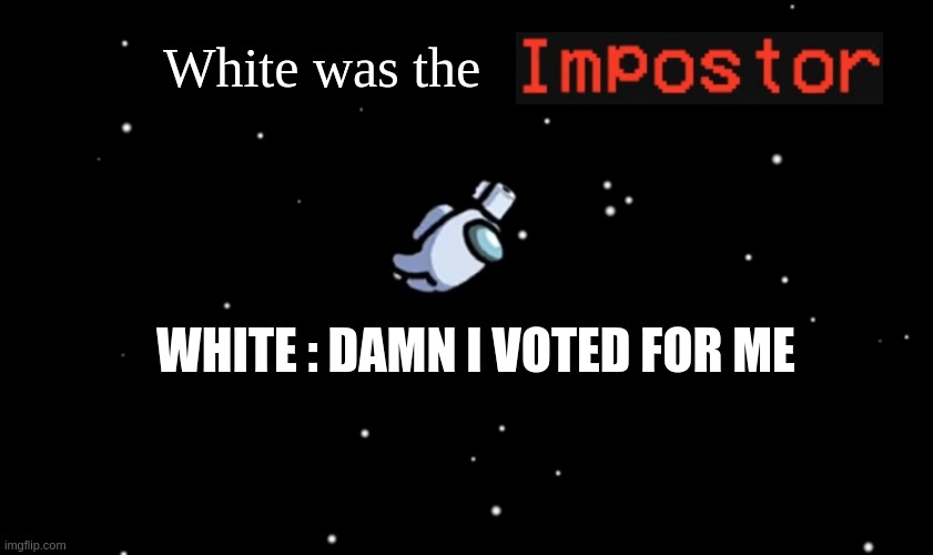Among Us ejected | White was the; WHITE : DAMN I VOTED FOR ME | image tagged in among us ejected | made w/ Imgflip meme maker